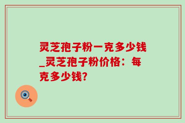 灵芝孢子粉一克多少钱_灵芝孢子粉价格:每克多少钱?-第1张图片-灵芝之家 灵芝孢子粉一克多少钱_灵芝孢子粉价格:每克多少钱?-第1张图片-灵芝之家