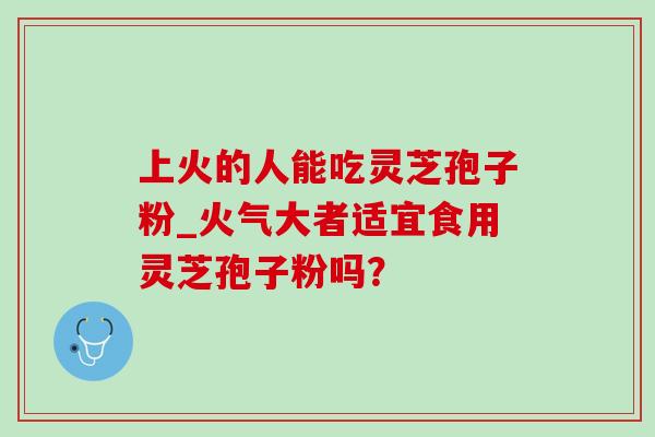 上火的人能吃灵芝孢子粉_火气大者适宜食用灵芝孢子粉吗?-第1张图片-灵芝之家 上火的人能吃灵芝孢子粉_火气大者适宜食用灵芝孢子粉吗?-第1张图片-灵芝之家