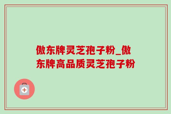 傲东牌灵芝孢子粉_傲东牌高品质灵芝孢子粉-第1张图片-灵芝之家