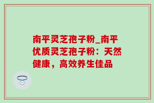 南平灵芝孢子粉_南平优质灵芝孢子粉:天然健康,高效养生佳品-第1张图片-灵芝之家 南平灵芝孢子粉_南平优质灵芝孢子粉:天然健康,高效养生佳品-第1张图片-灵芝之家