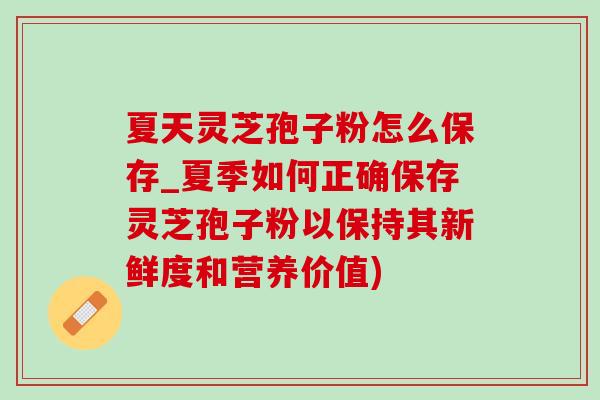 夏天灵芝孢子粉怎么保存_夏季如何正确保存灵芝孢子粉以保持其新鲜度和营养价值)-第1张图片-灵芝之家 夏天灵芝孢子粉怎么保存_夏季如何正确保存灵芝孢子粉以保持其新鲜度和营养价值)-第1张图片-灵芝之家