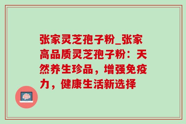 张家灵芝孢子粉_张家高品质灵芝孢子粉:天然养生珍品,增强免疫力,健康生活新选择-第1张图片-灵芝之家 张家灵芝孢子粉_张家高品质灵芝孢子粉:天然养生珍品,增强免疫力,健康生活新选择-第1张图片-灵芝之家