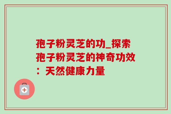 孢子粉灵芝的功_探索孢子粉灵芝的神奇功效:天然健康力量-第1张图片-灵芝之家 孢子粉灵芝的功_探索孢子粉灵芝的神奇功效:天然健康力量-第1张图片-灵芝之家