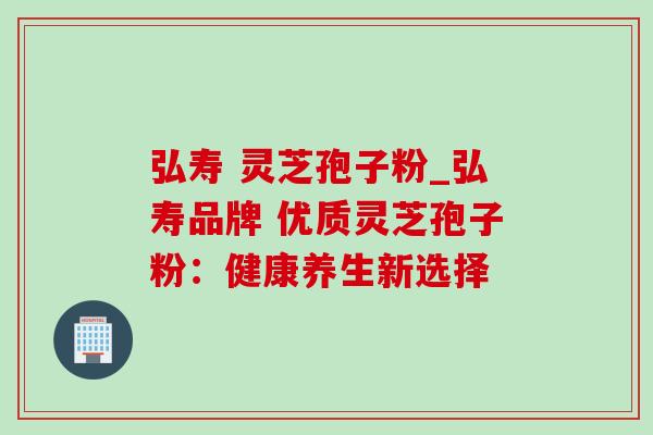 弘寿 灵芝孢子粉_弘寿品牌 优质灵芝孢子粉:健康养生新选择-第1张图片-灵芝之家 弘寿 灵芝孢子粉_弘寿品牌 优质灵芝孢子粉:健康养生新选择-第1张图片-灵芝之家