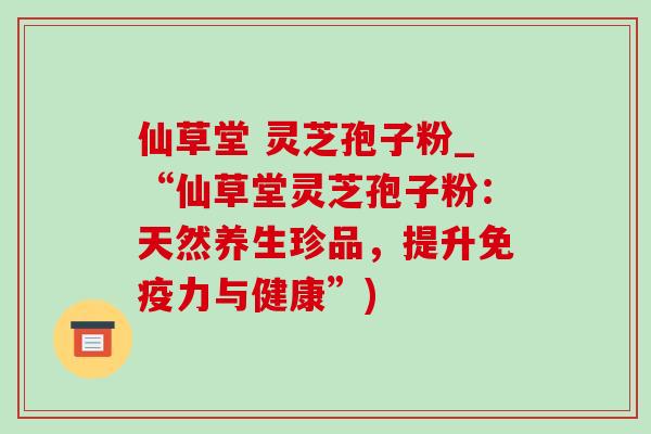 仙草堂 灵芝孢子粉_“仙草堂灵芝孢子粉:天然养生珍品,提升免疫力与健康”)-第1张图片-灵芝之家 仙草堂 灵芝孢子粉_“仙草堂灵芝孢子粉:天然养生珍品,提升免疫力与健康”)-第1张图片-灵芝之家