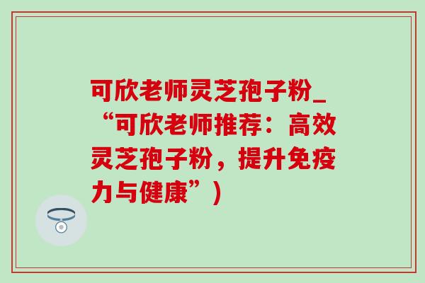 可欣老师灵芝孢子粉_“可欣老师推荐：高效灵芝孢子粉，提升免疫力与健康”)-第1张图片-灵芝之家