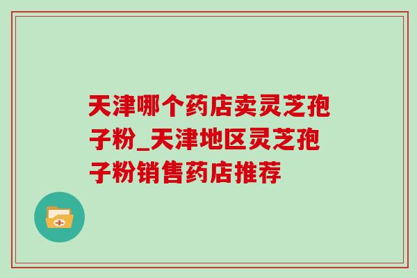天津哪个药店卖灵芝孢子粉_天津地区灵芝孢子粉销售药店推荐-第1张图片-灵芝之家 天津哪个药店卖灵芝孢子粉_天津地区灵芝孢子粉销售药店推荐-第1张图片-灵芝之家