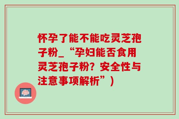 怀孕了能不能吃灵芝孢子粉_“孕妇能否食用灵芝孢子粉?安全性与注意事项解析”)-第1张图片-灵芝之家 怀孕了能不能吃灵芝孢子粉_“孕妇能否食用灵芝孢子粉?安全性与注意事项解析”)-第1张图片-灵芝之家