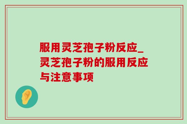 服用灵芝孢子粉反应_灵芝孢子粉的服用反应与注意事项-第1张图片-灵芝之家 服用灵芝孢子粉反应_灵芝孢子粉的服用反应与注意事项-第1张图片-灵芝之家