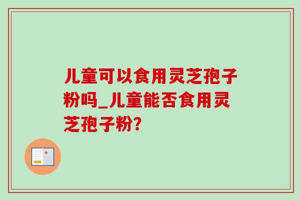 儿童可以食用灵芝孢子粉吗_儿童能否食用灵芝孢子粉?-第1张图片-灵芝之家 儿童可以食用灵芝孢子粉吗_儿童能否食用灵芝孢子粉?-第1张图片-灵芝之家