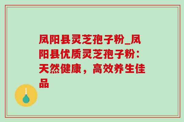凤阳县灵芝孢子粉_凤阳县优质灵芝孢子粉:天然健康,高效养生佳品-第1张图片-灵芝之家 凤阳县灵芝孢子粉_凤阳县优质灵芝孢子粉:天然健康,高效养生佳品-第1张图片-灵芝之家