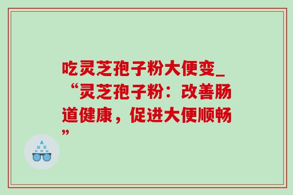 吃灵芝孢子粉大便变_“灵芝孢子粉:改善肠道健康,促进大便顺畅”-第1张图片-灵芝之家 吃灵芝孢子粉大便变_“灵芝孢子粉:改善肠道健康,促进大便顺畅”-第1张图片-灵芝之家