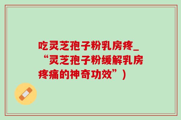 吃灵芝孢子粉乳房疼_“灵芝孢子粉缓解乳房疼痛的神奇功效”)-第1张图片-灵芝之家 吃灵芝孢子粉乳房疼_“灵芝孢子粉缓解乳房疼痛的神奇功效”)-第1张图片-灵芝之家
