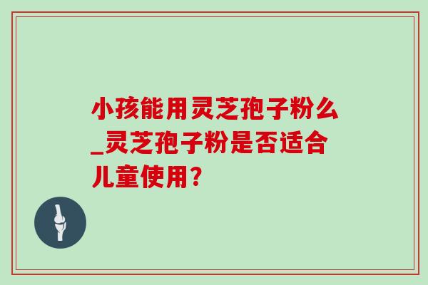 小孩能用灵芝孢子粉么_灵芝孢子粉是否适合儿童使用?-第1张图片-灵芝之家 小孩能用灵芝孢子粉么_灵芝孢子粉是否适合儿童使用?-第1张图片-灵芝之家