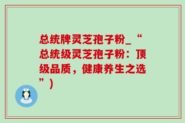 总统牌灵芝孢子粉_“总统级灵芝孢子粉:顶级品质,健康养生之选”)-第1张图片-灵芝之家 总统牌灵芝孢子粉_“总统级灵芝孢子粉:顶级品质,健康养生之选”)-第1张图片-灵芝之家