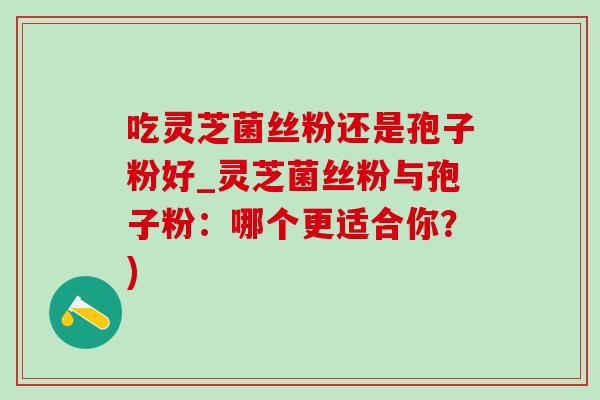 吃灵芝菌丝粉还是孢子粉好_灵芝菌丝粉与孢子粉:哪个更适合你?)-第1张图片-灵芝之家 吃灵芝菌丝粉还是孢子粉好_灵芝菌丝粉与孢子粉:哪个更适合你?)-第1张图片-灵芝之家
