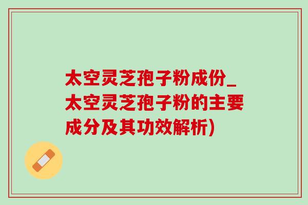 太空灵芝孢子粉成份_太空灵芝孢子粉的主要成分及其功效解析)-第1张图片-灵芝之家 太空灵芝孢子粉成份_太空灵芝孢子粉的主要成分及其功效解析)-第1张图片-灵芝之家