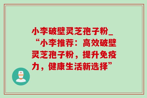 小李破壁灵芝孢子粉_“小李推荐:高效破壁灵芝孢子粉,提升免疫力,健康生活新选择”-第1张图片-灵芝之家 小李破壁灵芝孢子粉_“小李推荐:高效破壁灵芝孢子粉,提升免疫力,健康生活新选择”-第1张图片-灵芝之家