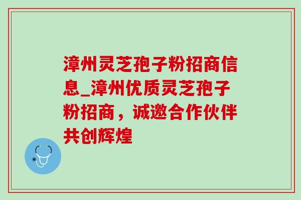 漳州灵芝孢子粉招商信息_漳州优质灵芝孢子粉招商,诚邀合作伙伴共创辉煌-第1张图片-灵芝之家 漳州灵芝孢子粉招商信息_漳州优质灵芝孢子粉招商,诚邀合作伙伴共创辉煌-第1张图片-灵芝之家