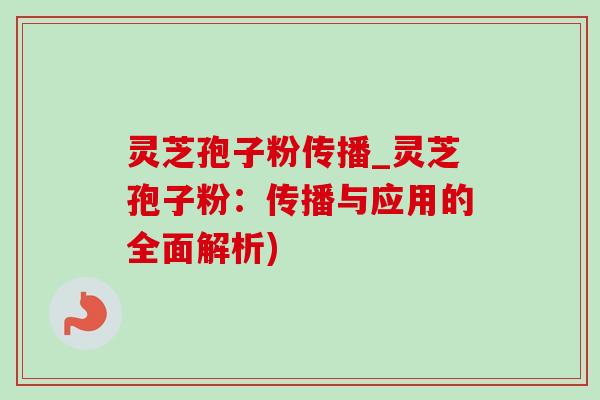 灵芝孢子粉传播_灵芝孢子粉：传播与应用的全面解析)-第1张图片-灵芝之家