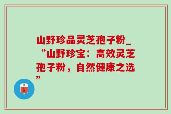 山野珍品灵芝孢子粉_“山野珍宝：高效灵芝孢子粉，自然健康之选”-第1张图片-灵芝之家