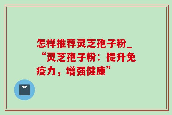 怎样推荐灵芝孢子粉_“灵芝孢子粉:提升免疫力,增强健康”-第1张图片-灵芝之家 怎样推荐灵芝孢子粉_“灵芝孢子粉:提升免疫力,增强健康”-第1张图片-灵芝之家