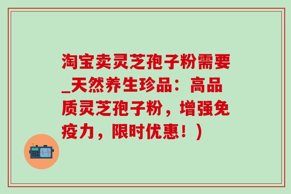 淘宝卖灵芝孢子粉需要_天然养生珍品:高品质灵芝孢子粉,增强免疫力,限时优惠!)-第1张图片-灵芝之家 淘宝卖灵芝孢子粉需要_天然养生珍品:高品质灵芝孢子粉,增强免疫力,限时优惠!)-第1张图片-灵芝之家
