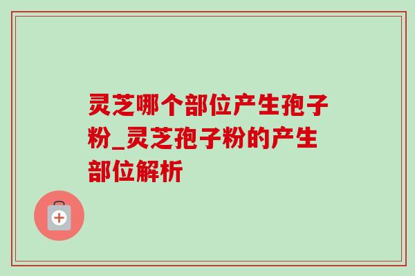 灵芝哪个部位产生孢子粉_灵芝孢子粉的产生部位解析-第1张图片-灵芝之家 灵芝哪个部位产生孢子粉_灵芝孢子粉的产生部位解析-第1张图片-灵芝之家