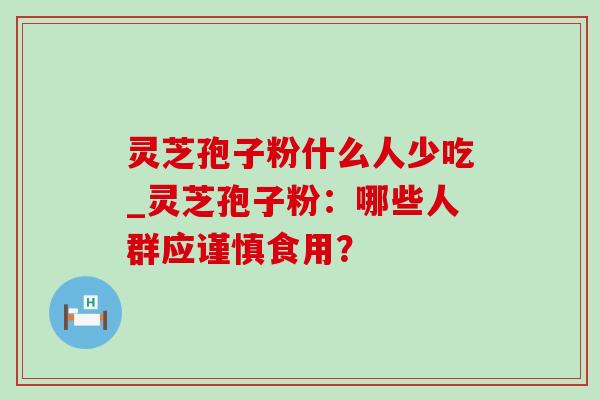 灵芝孢子粉什么人少吃_灵芝孢子粉：哪些人群应谨慎食用？-第1张图片-灵芝之家