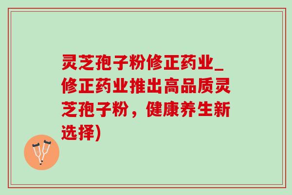 灵芝孢子粉修正药业_修正药业推出高品质灵芝孢子粉，健康养生新选择)-第1张图片-灵芝之家