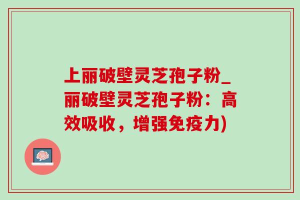 上丽破壁灵芝孢子粉_丽破壁灵芝孢子粉:高效吸收,增强免疫力)-第1张图片-灵芝之家 上丽破壁灵芝孢子粉_丽破壁灵芝孢子粉:高效吸收,增强免疫力)-第1张图片-灵芝之家