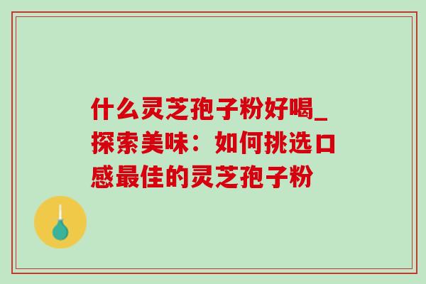 什么灵芝孢子粉好喝_探索美味:如何挑选口感最佳的灵芝孢子粉-第1张图片-灵芝之家 什么灵芝孢子粉好喝_探索美味:如何挑选口感最佳的灵芝孢子粉-第1张图片-灵芝之家