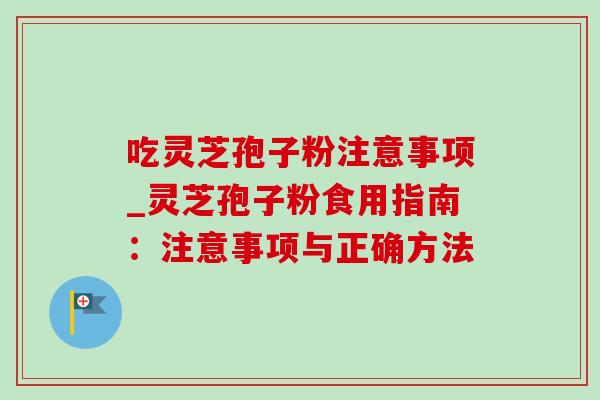 吃灵芝孢子粉注意事项_灵芝孢子粉食用指南:注意事项与正确方法-第1张图片-灵芝之家 吃灵芝孢子粉注意事项_灵芝孢子粉食用指南:注意事项与正确方法-第1张图片-灵芝之家