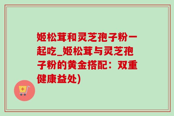 姬松茸和灵芝孢子粉一起吃_姬松茸与灵芝孢子粉的黄金搭配:双重健康益处)-第1张图片-灵芝之家 姬松茸和灵芝孢子粉一起吃_姬松茸与灵芝孢子粉的黄金搭配:双重健康益处)-第1张图片-灵芝之家