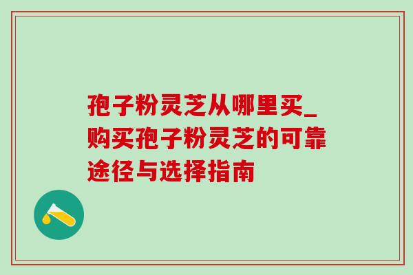孢子粉灵芝从哪里买_购买孢子粉灵芝的可靠途径与选择指南-第1张图片-灵芝之家 孢子粉灵芝从哪里买_购买孢子粉灵芝的可靠途径与选择指南-第1张图片-灵芝之家