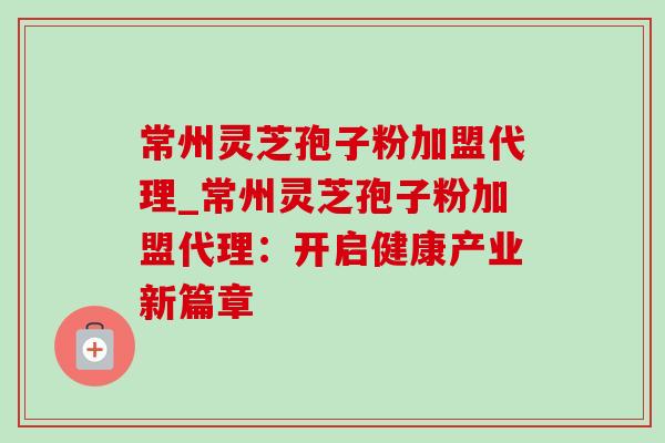 常州灵芝孢子粉加盟代理_常州灵芝孢子粉加盟代理:开启健康产业新篇章-第1张图片-灵芝之家 常州灵芝孢子粉加盟代理_常州灵芝孢子粉加盟代理:开启健康产业新篇章-第1张图片-灵芝之家