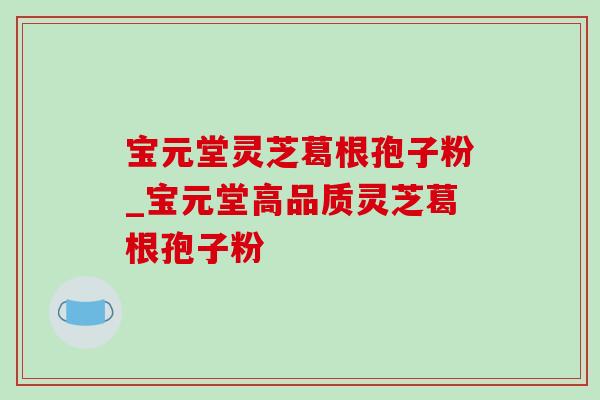 宝元堂灵芝葛根孢子粉_宝元堂高品质灵芝葛根孢子粉-第1张图片-灵芝之家