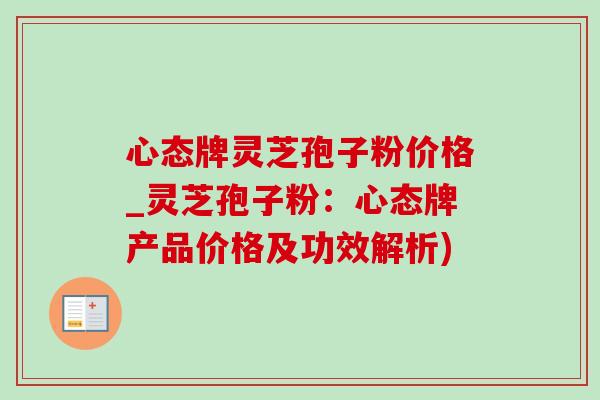 心态牌灵芝孢子粉价格_灵芝孢子粉:心态牌产品价格及功效解析)-第1张图片-灵芝之家 心态牌灵芝孢子粉价格_灵芝孢子粉:心态牌产品价格及功效解析)-第1张图片-灵芝之家