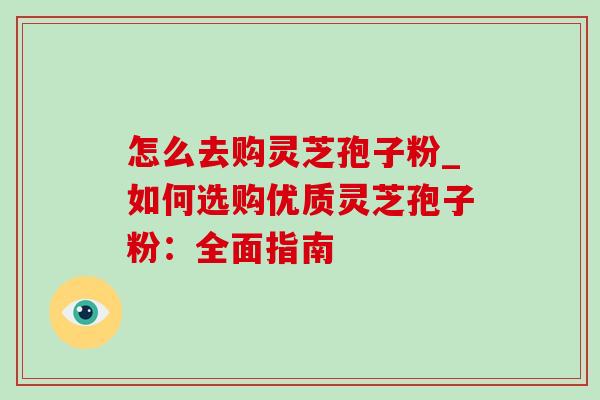 怎么去购灵芝孢子粉_如何选购优质灵芝孢子粉：全面指南-第1张图片-灵芝之家