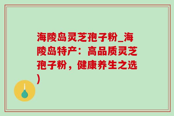 海陵岛灵芝孢子粉_海陵岛特产:高品质灵芝孢子粉,健康养生之选)-第1张图片-灵芝之家 海陵岛灵芝孢子粉_海陵岛特产:高品质灵芝孢子粉,健康养生之选)-第1张图片-灵芝之家