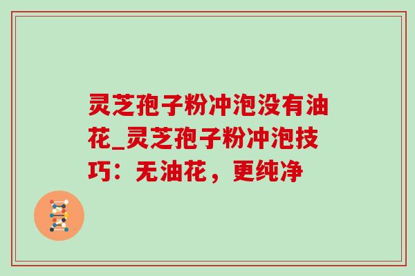 灵芝孢子粉冲泡没有油花_灵芝孢子粉冲泡技巧：无油花，更纯净-第1张图片-灵芝之家