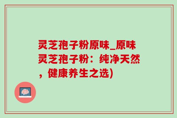 灵芝孢子粉原味_原味灵芝孢子粉：纯净天然，健康养生之选)-第1张图片-灵芝之家