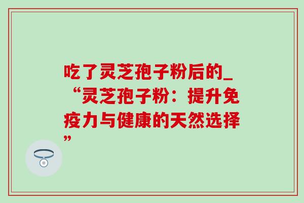 吃了灵芝孢子粉后的_“灵芝孢子粉:提升免疫力与健康的天然选择”-第1张图片-灵芝之家 吃了灵芝孢子粉后的_“灵芝孢子粉:提升免疫力与健康的天然选择”-第1张图片-灵芝之家