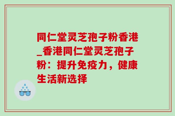 同仁堂灵芝孢子粉香港_香港同仁堂灵芝孢子粉:提升免疫力,健康生活新选择-第1张图片-灵芝之家 同仁堂灵芝孢子粉香港_香港同仁堂灵芝孢子粉:提升免疫力,健康生活新选择-第1张图片-灵芝之家