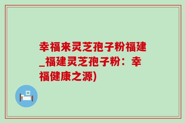 幸福来灵芝孢子粉福建_福建灵芝孢子粉:幸福健康之源)-第1张图片-灵芝之家 幸福来灵芝孢子粉福建_福建灵芝孢子粉:幸福健康之源)-第1张图片-灵芝之家