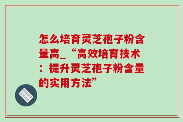怎么培育灵芝孢子粉含量高_“高效培育技术:提升灵芝孢子粉含量的实用方法”-第1张图片-灵芝之家 怎么培育灵芝孢子粉含量高_“高效培育技术:提升灵芝孢子粉含量的实用方法”-第1张图片-灵芝之家