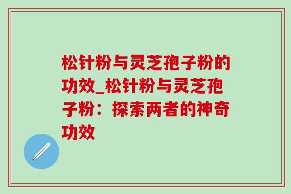松针粉与灵芝孢子粉的功效_松针粉与灵芝孢子粉:探索两者的神奇功效-第1张图片-灵芝之家 松针粉与灵芝孢子粉的功效_松针粉与灵芝孢子粉:探索两者的神奇功效-第1张图片-灵芝之家