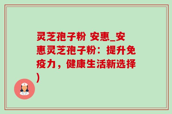 灵芝孢子粉 安惠_安惠灵芝孢子粉:提升免疫力,健康生活新选择)-第1张图片-灵芝之家 灵芝孢子粉 安惠_安惠灵芝孢子粉:提升免疫力,健康生活新选择)-第1张图片-灵芝之家