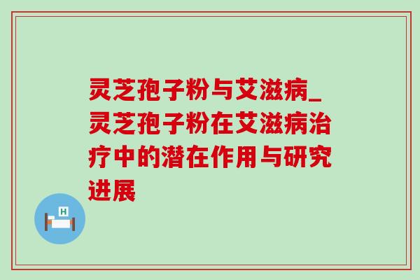 灵芝孢子粉与艾滋病_灵芝孢子粉在艾滋病治疗中的潜在作用与研究进展-第1张图片-灵芝之家 灵芝孢子粉与艾滋病_灵芝孢子粉在艾滋病治疗中的潜在作用与研究进展-第1张图片-灵芝之家