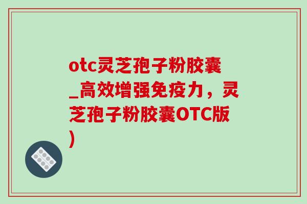 otc灵芝孢子粉胶囊_高效增强免疫力，灵芝孢子粉胶囊OTC版)-第1张图片-灵芝之家